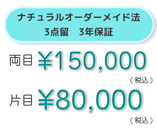 ナチュラルオーダーメード法 3点留<br>5年ライン保証 両目 ¥150,000（税込）片目 ¥80,000（税込）